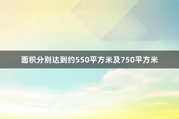 面积分别达到约550平方米及750平方米