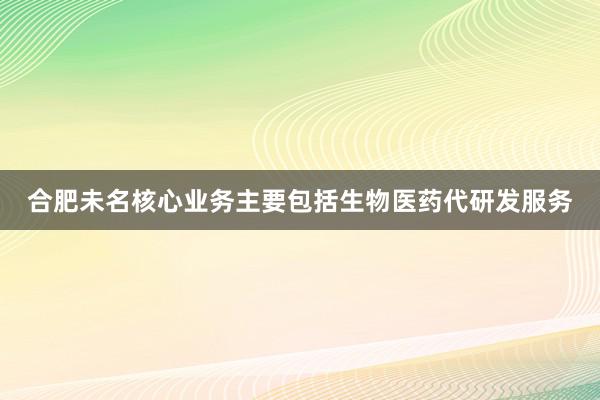 合肥未名核心业务主要包括生物医药代研发服务