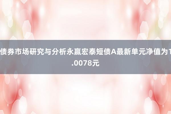 债券市场研究与分析永赢宏泰短债A最新单元净值为1.0078元