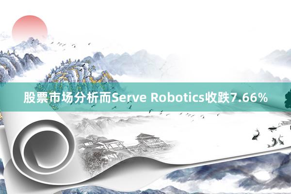 股票市场分析而Serve Robotics收跌7.66%