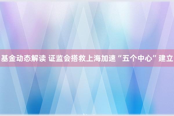 基金动态解读 证监会搭救上海加速“五个中心”建立