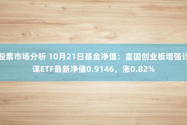 股票市场分析 10月21日基金净值：富国创业板增强计谋ETF最新净值0.9146，涨0.82%