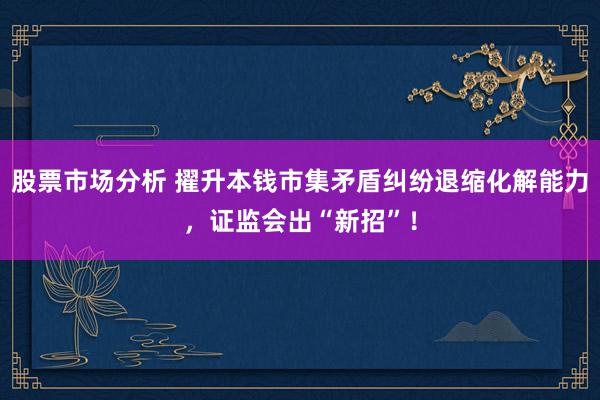 股票市场分析 擢升本钱市集矛盾纠纷退缩化解能力，证监会出“新招”！