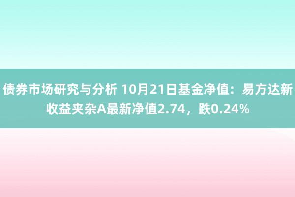 债券市场研究与分析 10月21日基金净值：易方达新收益夹杂A最新净值2.74，跌0.24%