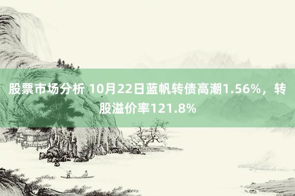 股票市场分析 10月22日蓝帆转债高潮1.56%，转股溢价率121.8%