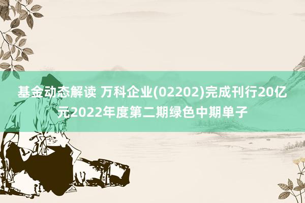 基金动态解读 万科企业(02202)完成刊行20亿元2022年度第二期绿色中期单子