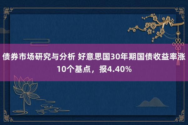 债券市场研究与分析 好意思国30年期国债收益率涨10个基点，报4.40%