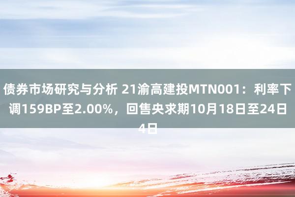 债券市场研究与分析 21渝高建投MTN001：利率下调159BP至2.00%，回售央求期10月18日至24日