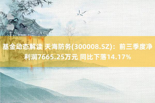 基金动态解读 天海防务(300008.SZ)：前三季度净利润7665.25万元 同比下落14.17%