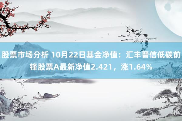 股票市场分析 10月22日基金净值：汇丰晋信低碳前锋股票A最新净值2.421，涨1.64%