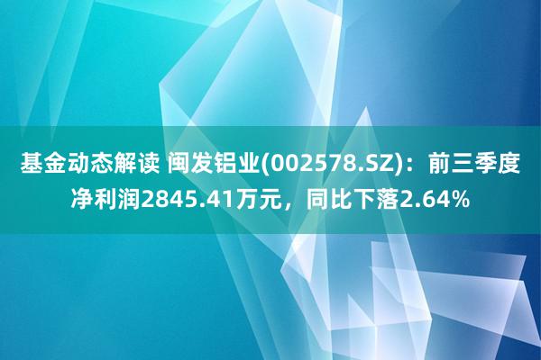 基金动态解读 闽发铝业(002578.SZ)：前三季度净利润2845.41万元，同比下落2.64%