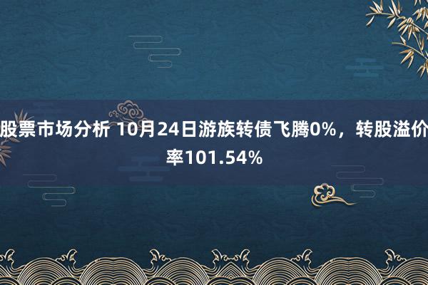 股票市场分析 10月24日游族转债飞腾0%，转股溢价率101.54%