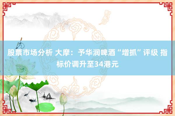 股票市场分析 大摩：予华润啤酒“增抓”评级 指标价调升至34港元