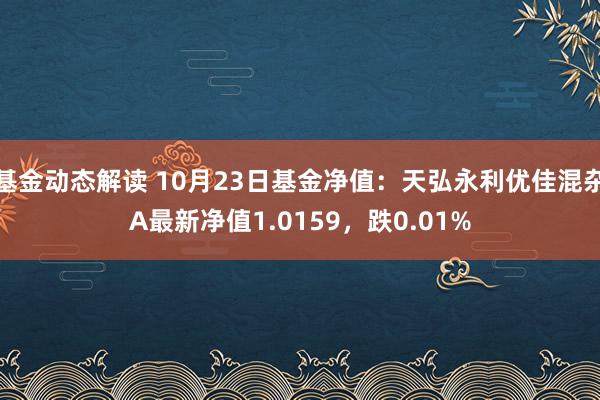 基金动态解读 10月23日基金净值：天弘永利优佳混杂A最新净值1.0159，跌0.01%