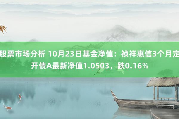 股票市场分析 10月23日基金净值：祯祥惠信3个月定开债A最新净值1.0503，跌0.16%