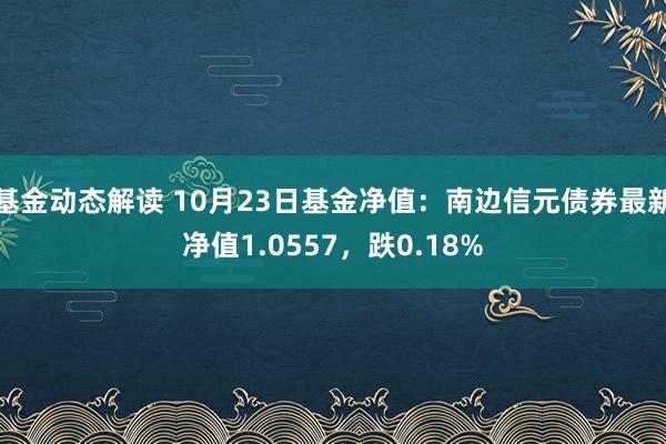 基金动态解读 10月23日基金净值：南边信元债券最新净值1.0557，跌0.18%