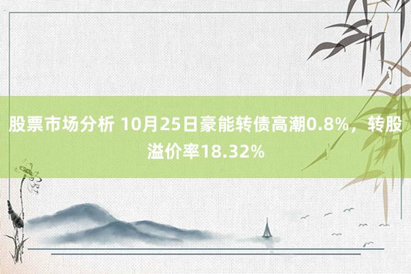 股票市场分析 10月25日豪能转债高潮0.8%，转股溢价率18.32%