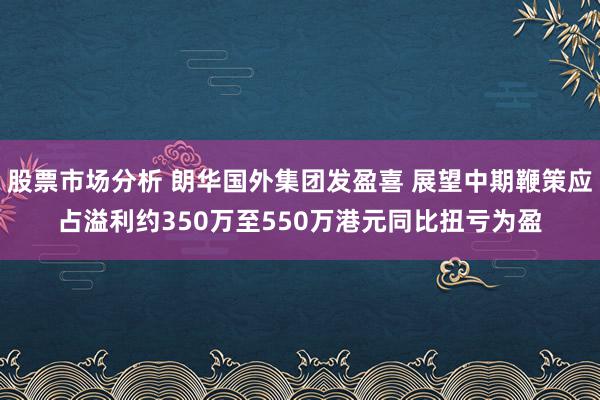 股票市场分析 朗华国外集团发盈喜 展望中期鞭策应占溢利约350万至550万港元同比扭亏为盈