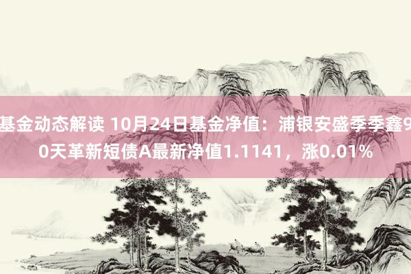 基金动态解读 10月24日基金净值：浦银安盛季季鑫90天革新短债A最新净值1.1141，涨0.01%