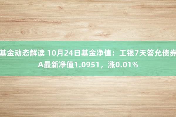 基金动态解读 10月24日基金净值：工银7天答允债券A最新净值1.0951，涨0.01%