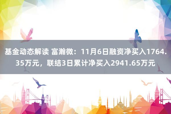 基金动态解读 富瀚微：11月6日融资净买入1764.35万元，联结3日累计净买入2941.65万元