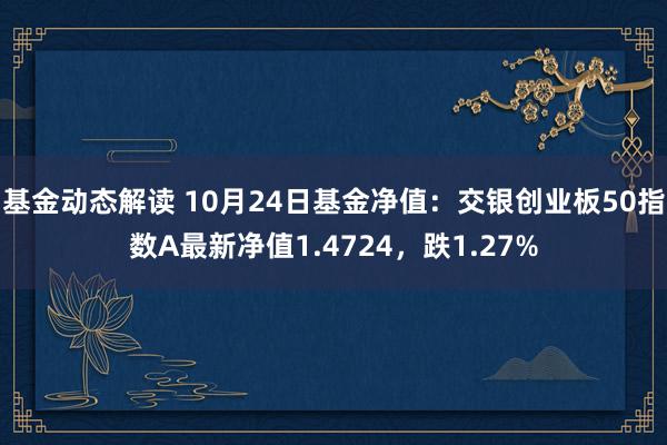 基金动态解读 10月24日基金净值：交银创业板50指数A最新净值1.4724，跌1.27%