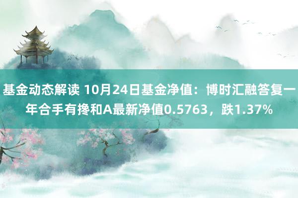 基金动态解读 10月24日基金净值：博时汇融答复一年合手有搀和A最新净值0.5763，跌1.37%