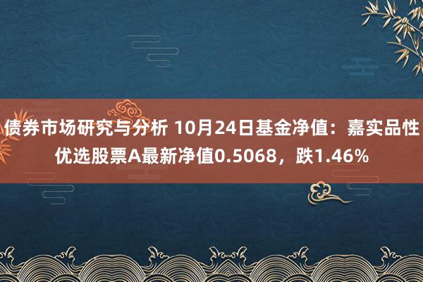 债券市场研究与分析 10月24日基金净值：嘉实品性优选股票A最新净值0.5068，跌1.46%