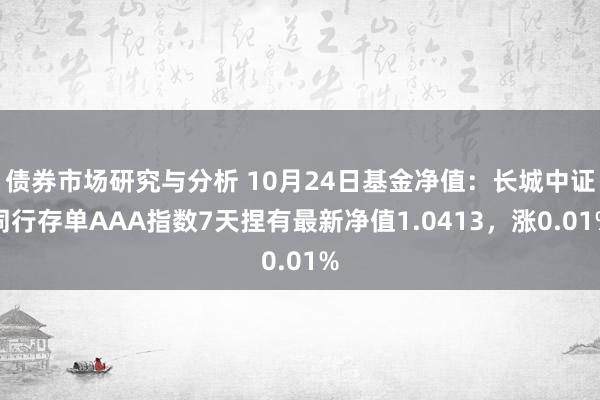 债券市场研究与分析 10月24日基金净值：长城中证同行存单AAA指数7天捏有最新净值1.0413，涨0.01%