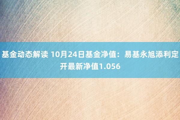 基金动态解读 10月24日基金净值：易基永旭添利定开最新净值1.056