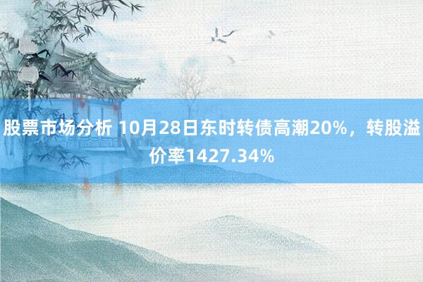 股票市场分析 10月28日东时转债高潮20%，转股溢价率1427.34%