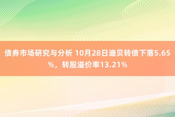 债券市场研究与分析 10月28日迪贝转债下落5.65%，转股溢价率13.21%