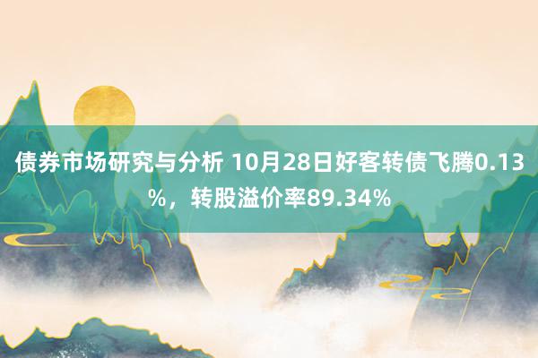 债券市场研究与分析 10月28日好客转债飞腾0.13%，转股溢价率89.34%