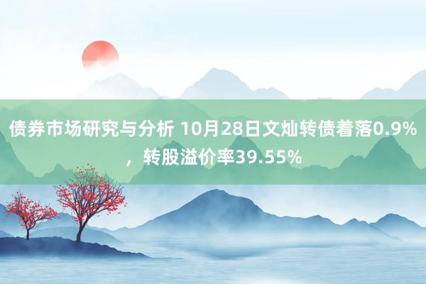 债券市场研究与分析 10月28日文灿转债着落0.9%，转股溢价率39.55%