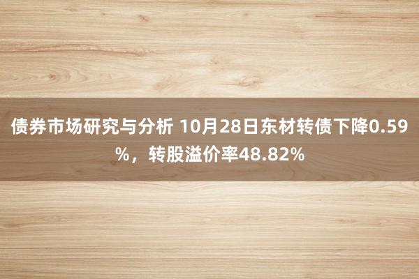 债券市场研究与分析 10月28日东材转债下降0.59%，转股溢价率48.82%