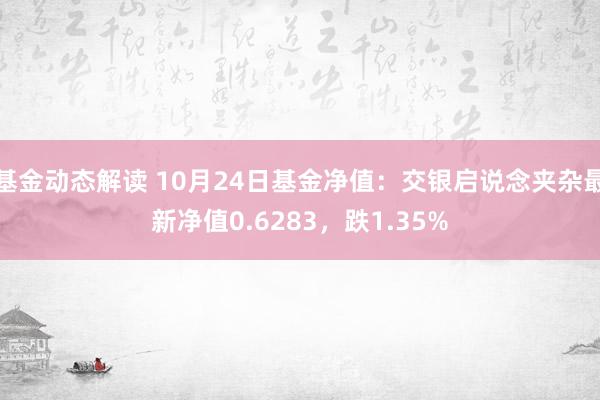 基金动态解读 10月24日基金净值：交银启说念夹杂最新净值0.6283，跌1.35%