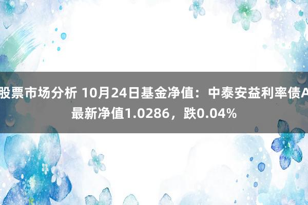 股票市场分析 10月24日基金净值：中泰安益利率债A最新净值1.0286，跌0.04%