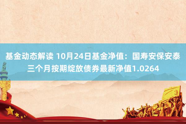 基金动态解读 10月24日基金净值：国寿安保安泰三个月按期绽放债券最新净值1.0264