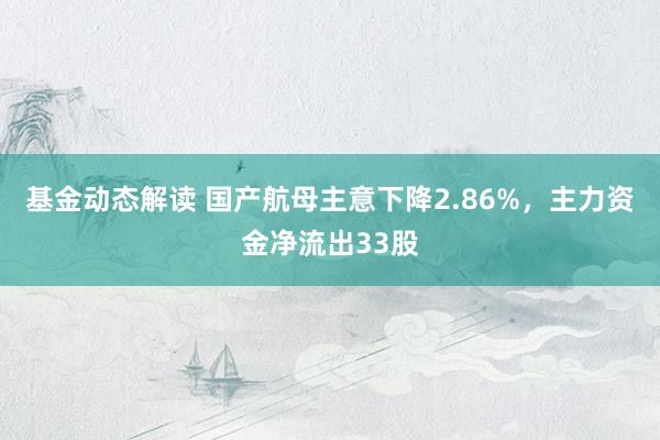 基金动态解读 国产航母主意下降2.86%，主力资金净流出33股