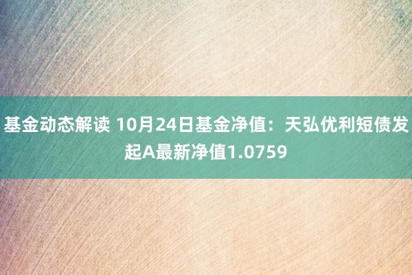 基金动态解读 10月24日基金净值：天弘优利短债发起A最新净值1.0759