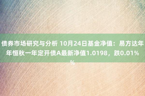 债券市场研究与分析 10月24日基金净值：易方达年年恒秋一年定开债A最新净值1.0198，跌0.01%