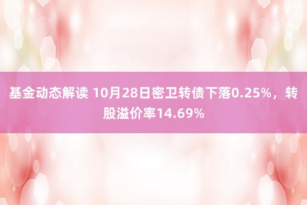 基金动态解读 10月28日密卫转债下落0.25%，转股溢价率14.69%