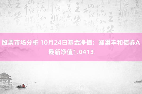 股票市场分析 10月24日基金净值：蜂巢丰和债券A最新净值1.0413