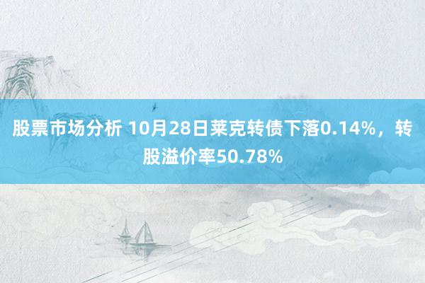 股票市场分析 10月28日莱克转债下落0.14%，转股溢价率50.78%