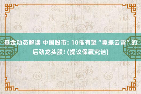 基金动态解读 中国股市: 10惟有望“翼振云霄”的后劲龙头股! (提议保藏究诘)