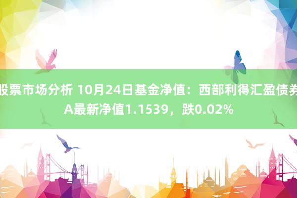 股票市场分析 10月24日基金净值：西部利得汇盈债券A最新净值1.1539，跌0.02%