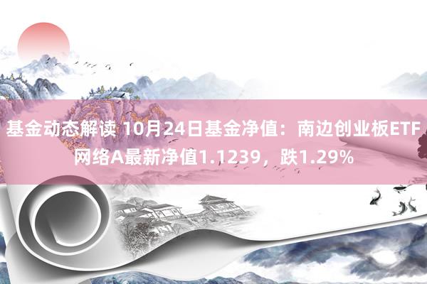 基金动态解读 10月24日基金净值：南边创业板ETF网络A最新净值1.1239，跌1.29%