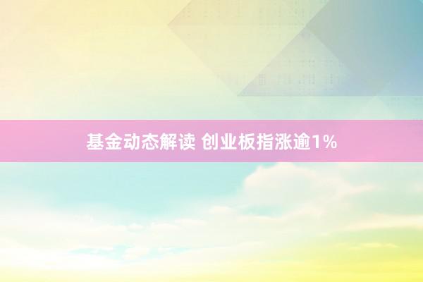 基金动态解读 创业板指涨逾1%