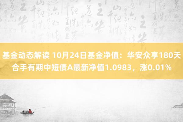 基金动态解读 10月24日基金净值：华安众享180天合手有期中短债A最新净值1.0983，涨0.01%