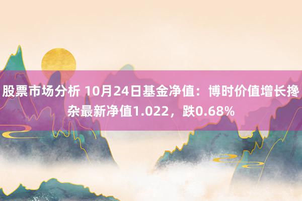 股票市场分析 10月24日基金净值：博时价值增长搀杂最新净值1.022，跌0.68%